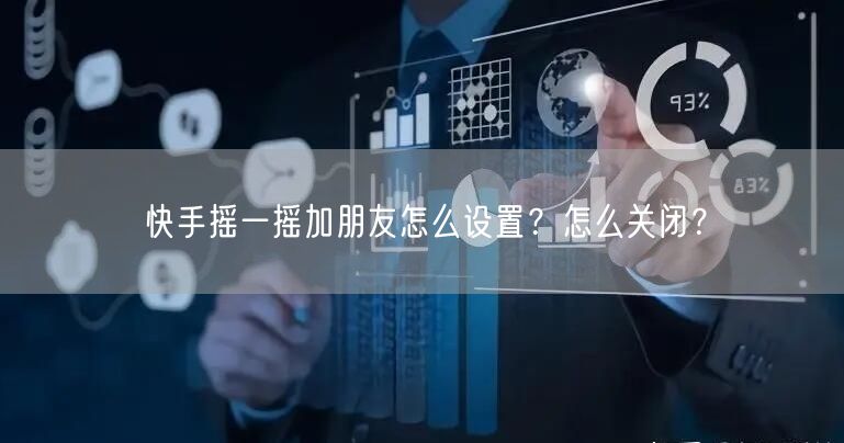 快手摇一摇加朋友怎么设置？怎么关闭？