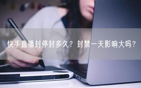 快手直播封停封多久？封禁一天影响大吗？