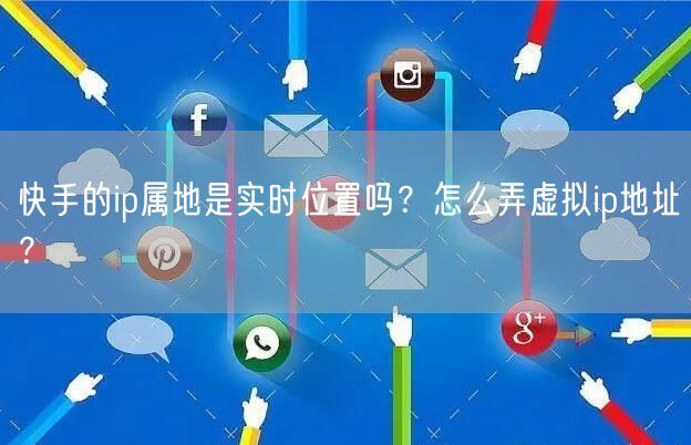 快手的ip属地是实时位置吗？怎么弄虚拟ip地址？