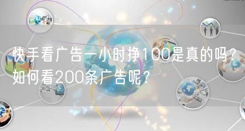 快手看广告一小时挣100是真的吗？如何看200条广告呢？