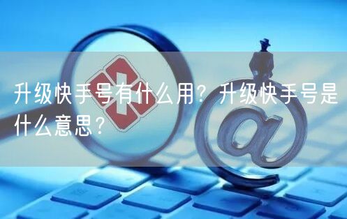 升级快手号有什么用？升级快手号是什么意思？