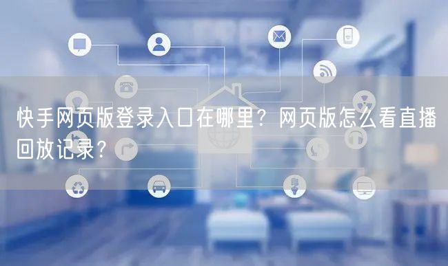 快手网页版登录入口在哪里？网页版怎么看直播回放记录？