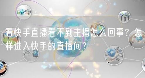 看快手直播看不到主播怎么回事？怎样进入快