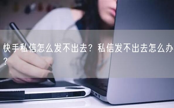 快手私信怎么发不出去？私信发不出去怎么办