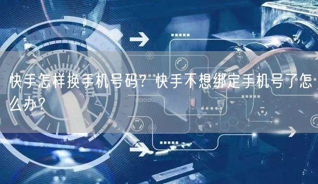 快手怎样换手机号码？快手不想绑定手机号了怎么办？