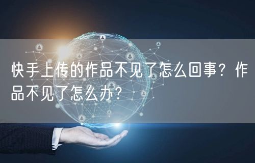 快手上传的作品不见了怎么回事？作品不见了