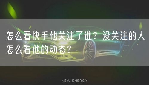 怎么看快手他关注了谁？没关注的人怎么看他