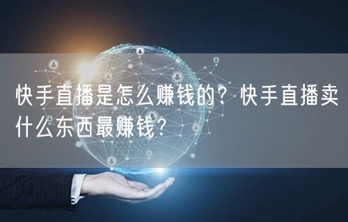 快手直播是怎么赚钱的？快手直播卖什么东西