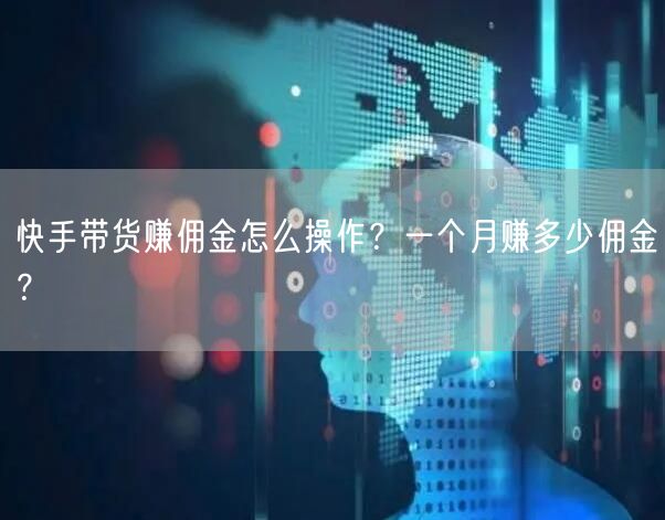 快手带货赚佣金怎么操作？一个月赚多少佣金