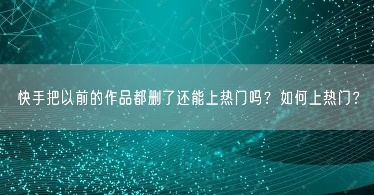 快手把以前的作品都删了还能上热门吗？如何上热门？