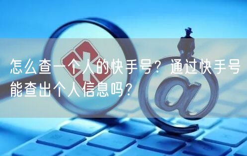 怎么查一个人的快手号？通过快手号能查出个