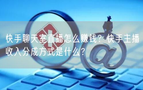 快手聊天室直播怎么赚钱？快手主播收入分成