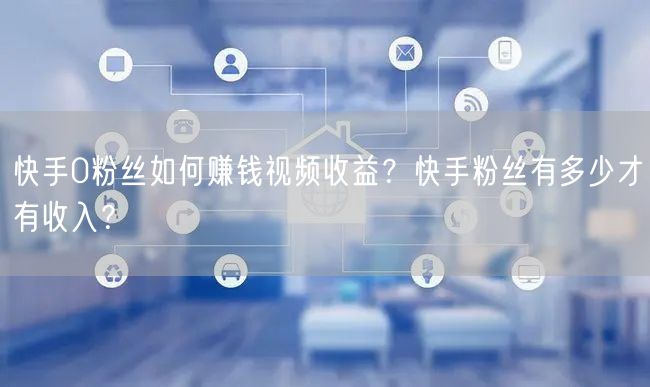 快手0粉丝如何赚钱视频收益？快手粉丝有多