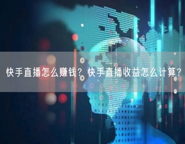 快手直播怎么赚钱？快手直播收益怎么计算？
