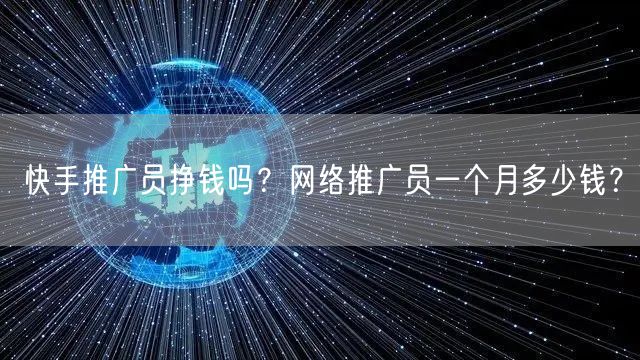 快手推广员挣钱吗？网络推广员一个月多少钱