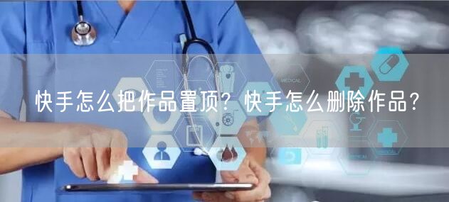 快手怎么把作品置顶？快手怎么删除作品？