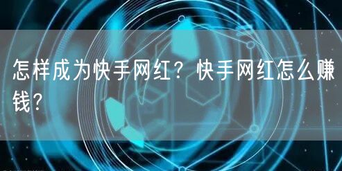 怎样成为快手网红？快手网红怎么赚钱？