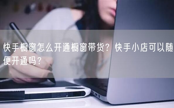 快手橱窗怎么开通橱窗带货？快手小店可以随