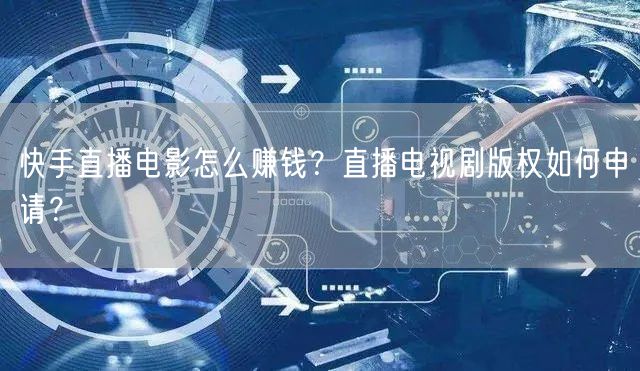 快手直播电影怎么赚钱？直播电视剧版权如何