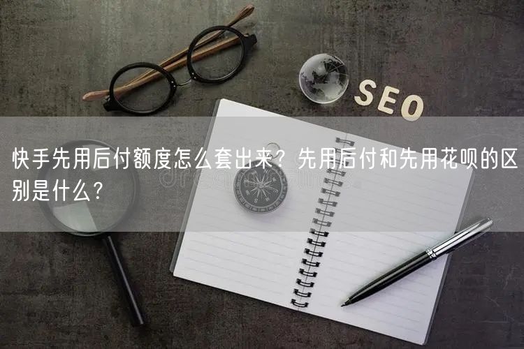 快手先用后付额度怎么套出来？先用后付和先