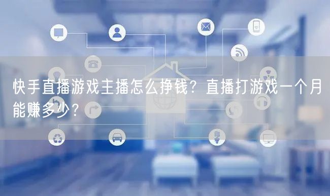 快手直播游戏主播怎么挣钱？直播打游戏一个