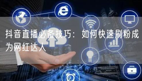 抖音直播必备技巧：如何快速刷粉成为网红达