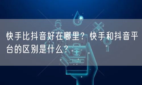 快手比抖音好在哪里？快手和抖音平台的区别