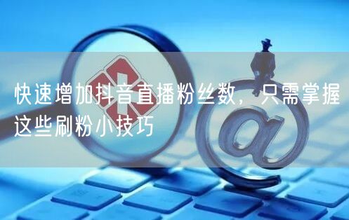 快速增加抖音直播粉丝数，只需掌握这些刷粉小技巧