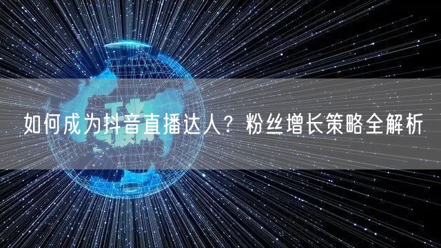 如何成为抖音直播达人？粉丝增长策略全解析