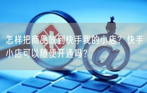 怎样把商品放到快手我的小店？快手小店可以