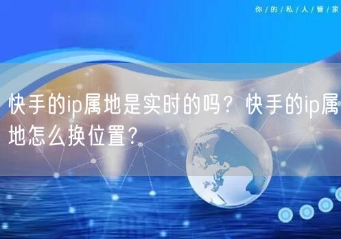 快手的ip属地是实时的吗？快手的ip属地