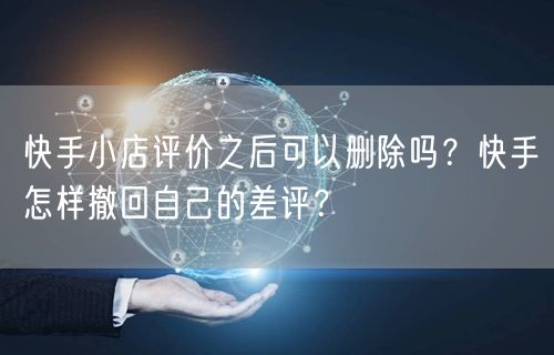 快手小店评价之后可以删除吗？快手怎样撤回