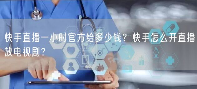 快手直播一小时官方给多少钱？快手怎么开直