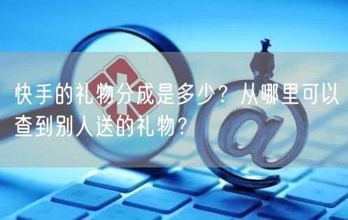 快手的礼物分成是多少？从哪里可以查到别人