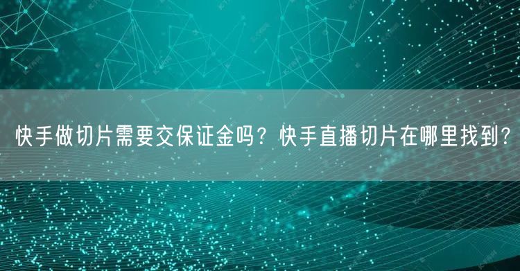 快手做切片需要交保证金吗？快手直播切片在