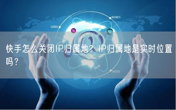 快手怎么关闭IP归属地？IP归属地是实时