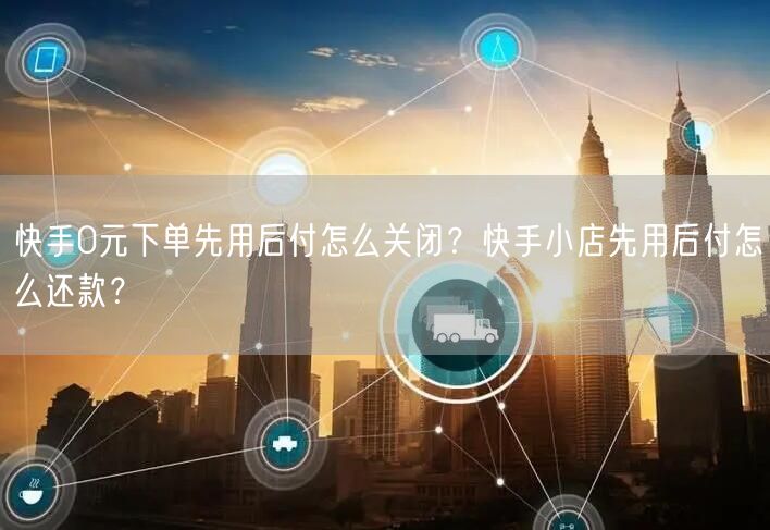 快手0元下单先用后付怎么关闭？快手小店先