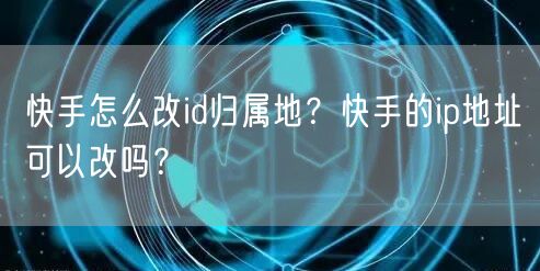 快手怎么改id归属地？快手的ip地址可以