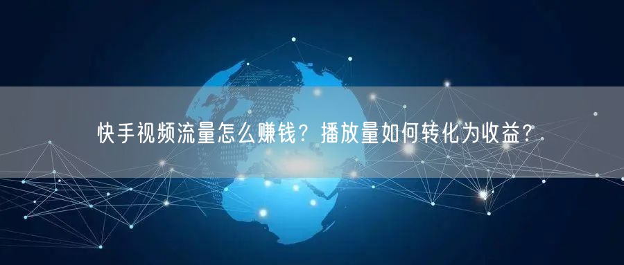 快手视频流量怎么赚钱？播放量如何转化为收