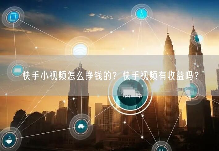 快手小视频怎么挣钱的？快手视频有收益吗？
