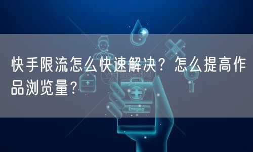 快手限流怎么快速解决？怎么提高作品浏览量