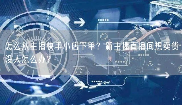 怎么从主播快手小店下单？新主播直播间想卖
