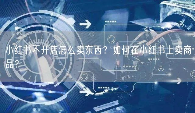 小红书不开店怎么卖东西？如何在小红书上卖商品？