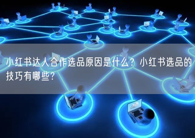 小红书达人合作选品原因是什么？小红书选品的技巧有哪些？