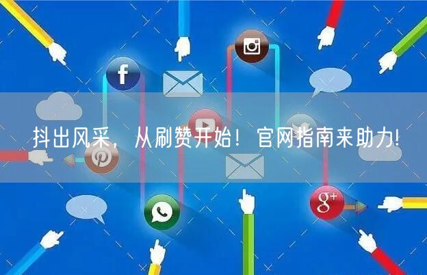 抖出风采，从刷赞开始！官网指南来助力!