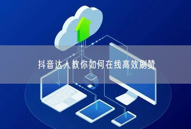 抖音达人教你如何在线高效刷赞