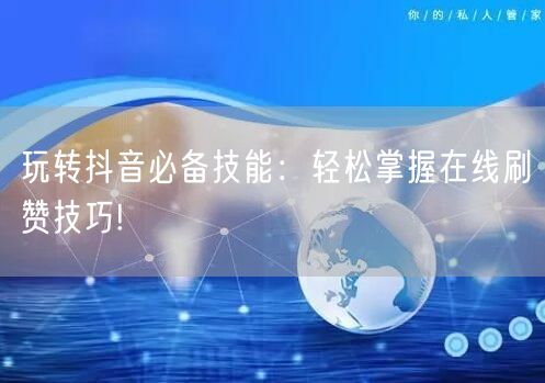 玩转抖音必备技能：轻松掌握在线刷赞技巧!