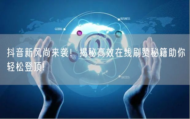 抖音新风尚来袭！揭秘高效在线刷赞秘籍助你轻松登顶!