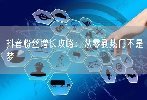 抖音粉丝增长攻略：从零到热门不是梦