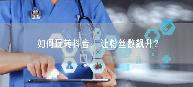 如何玩转抖音，让粉丝数飙升？
